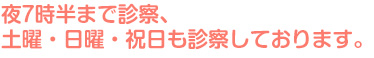 夜7時半まで診察、土曜・日曜・祝日も診察しております。