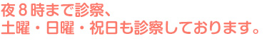 夜８時まで診察、土曜・日曜・祝日も診察しております。